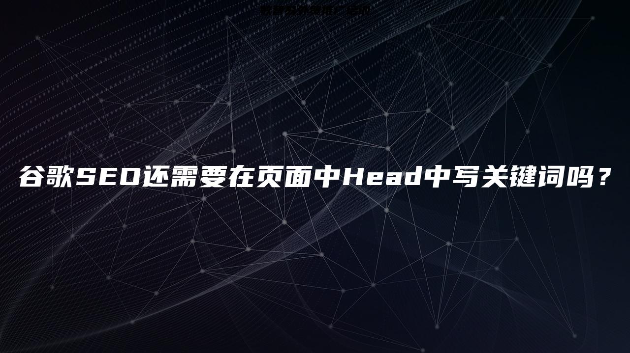 谷歌SEO还需要在页面中Head中写关键词吗？