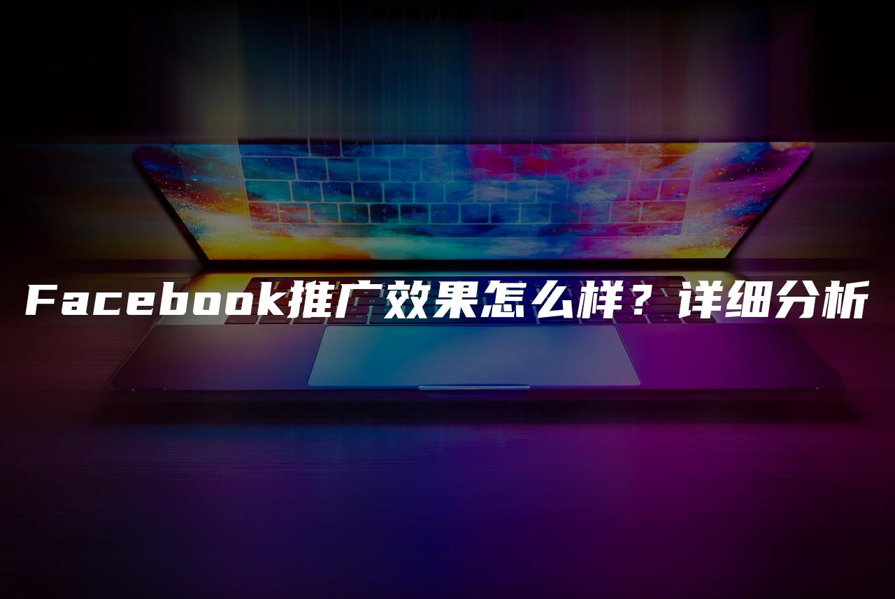 Facebook推广效果怎么样？详细分析